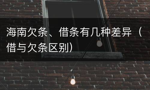 海南欠条、借条有几种差异（借与欠条区别）