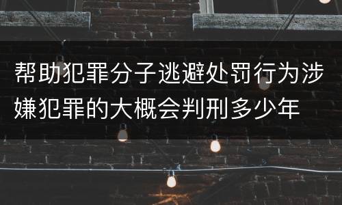 帮助犯罪分子逃避处罚行为涉嫌犯罪的大概会判刑多少年