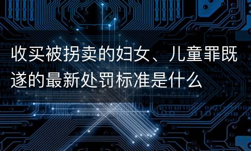 收买被拐卖的妇女、儿童罪既遂的最新处罚标准是什么