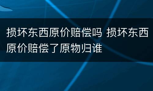 损坏东西原价赔偿吗 损坏东西原价赔偿了原物归谁