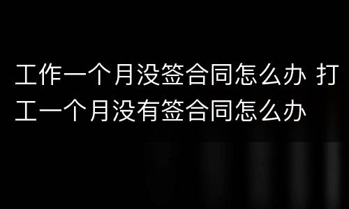 工作一个月没签合同怎么办 打工一个月没有签合同怎么办