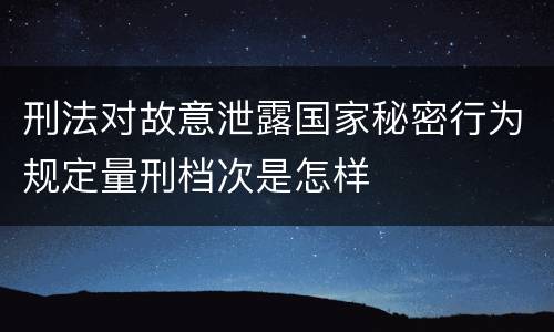 刑法对故意泄露国家秘密行为规定量刑档次是怎样