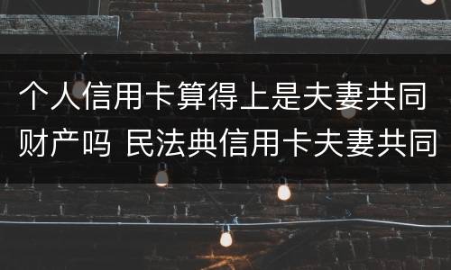 个人信用卡算得上是夫妻共同财产吗 民法典信用卡夫妻共同财产吗
