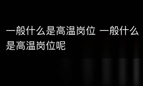 一般什么是高温岗位 一般什么是高温岗位呢
