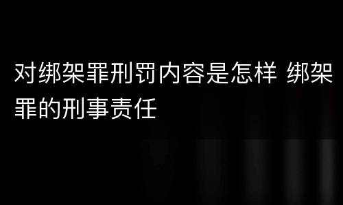 对绑架罪刑罚内容是怎样 绑架罪的刑事责任