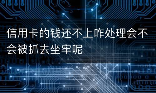 信用卡的钱还不上咋处理会不会被抓去坐牢呢