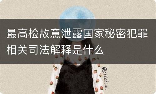 最高检故意泄露国家秘密犯罪相关司法解释是什么
