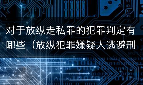对于放纵走私罪的犯罪判定有哪些（放纵犯罪嫌疑人逃避刑事责任）