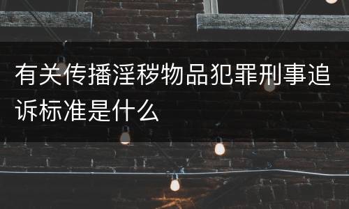 有关传播淫秽物品犯罪刑事追诉标准是什么