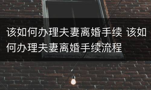 该如何办理夫妻离婚手续 该如何办理夫妻离婚手续流程