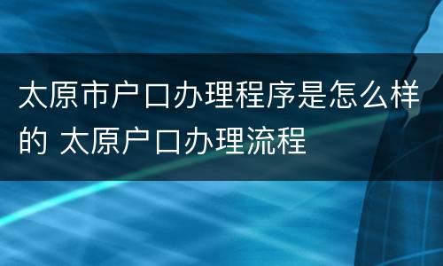 太原市户口办理程序是怎么样的 太原户口办理流程