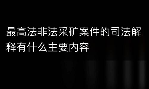 最高法非法采矿案件的司法解释有什么主要内容