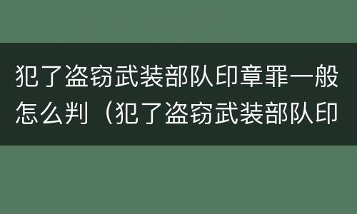 犯了盗窃武装部队印章罪一般怎么判（犯了盗窃武装部队印章罪一般怎么判的）