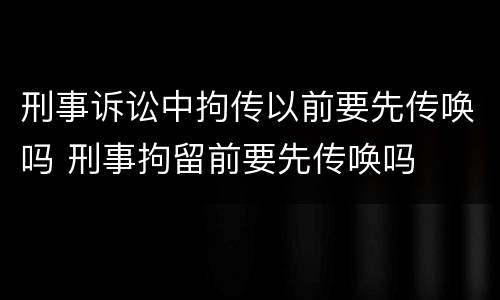 刑事诉讼中拘传以前要先传唤吗 刑事拘留前要先传唤吗