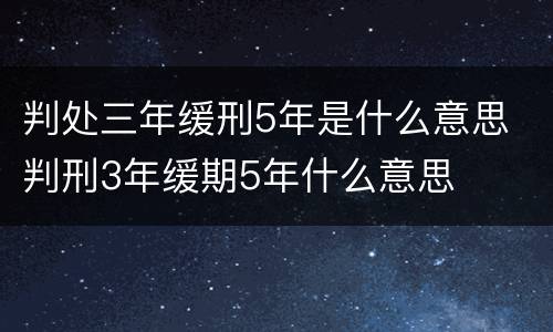 判处三年缓刑5年是什么意思 判刑3年缓期5年什么意思