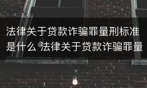 法律关于贷款诈骗罪量刑标准是什么 法律关于贷款诈骗罪量刑标准是什么意思