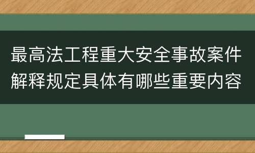 最高法工程重大安全事故案件解释规定具体有哪些重要内容