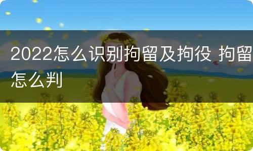 2022怎么识别拘留及拘役 拘留怎么判