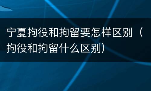 宁夏拘役和拘留要怎样区别（拘役和拘留什么区别）