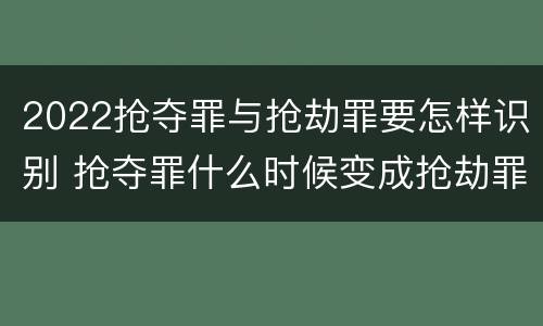 2022抢夺罪与抢劫罪要怎样识别 抢夺罪什么时候变成抢劫罪