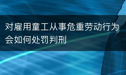 对雇用童工从事危重劳动行为会如何处罚判刑