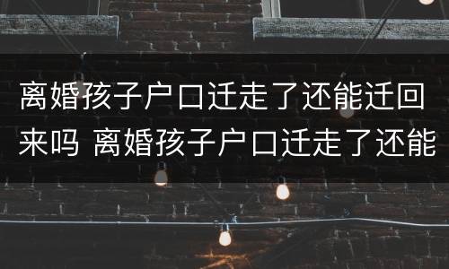 离婚孩子户口迁走了还能迁回来吗 离婚孩子户口迁走了还能迁回来吗现在