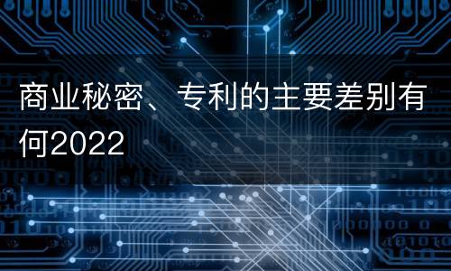 商业秘密、专利的主要差别有何2022