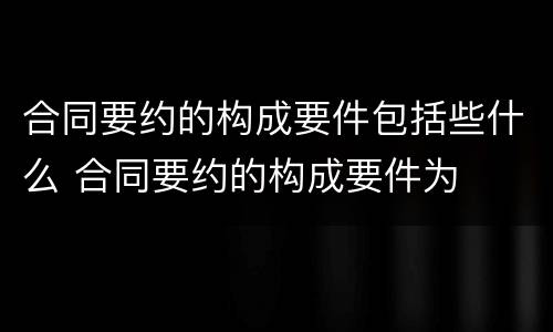 合同要约的构成要件包括些什么 合同要约的构成要件为