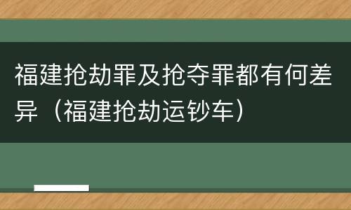 福建抢劫罪及抢夺罪都有何差异（福建抢劫运钞车）