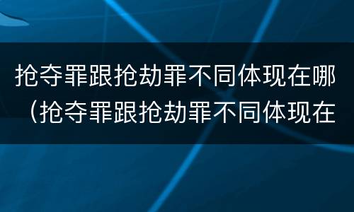 抢夺罪跟抢劫罪不同体现在哪（抢夺罪跟抢劫罪不同体现在哪些方面）