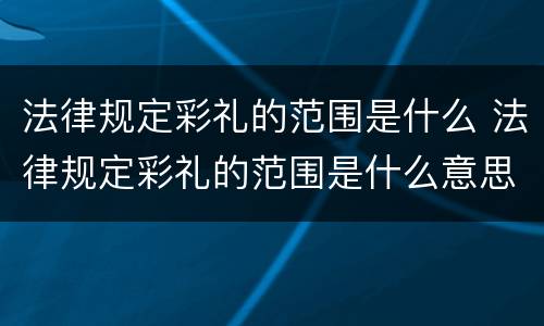 法律规定彩礼的范围是什么 法律规定彩礼的范围是什么意思