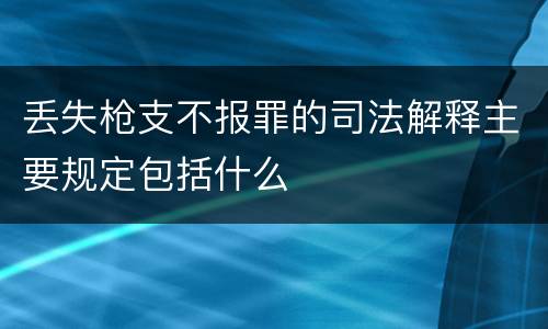 丢失枪支不报罪的司法解释主要规定包括什么