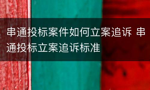 串通投标案件如何立案追诉 串通投标立案追诉标准