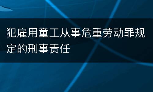 犯雇用童工从事危重劳动罪规定的刑事责任