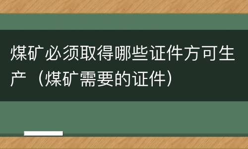 煤矿必须取得哪些证件方可生产（煤矿需要的证件）