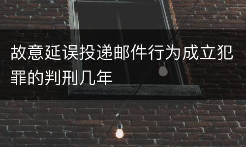 故意延误投递邮件行为成立犯罪的判刑几年
