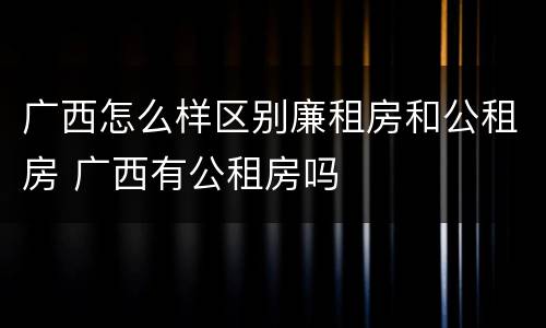 广西怎么样区别廉租房和公租房 广西有公租房吗