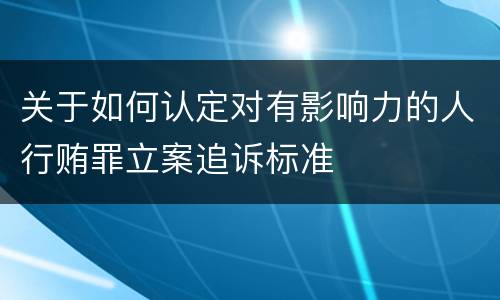 关于如何认定对有影响力的人行贿罪立案追诉标准