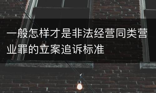 一般怎样才是非法经营同类营业罪的立案追诉标准