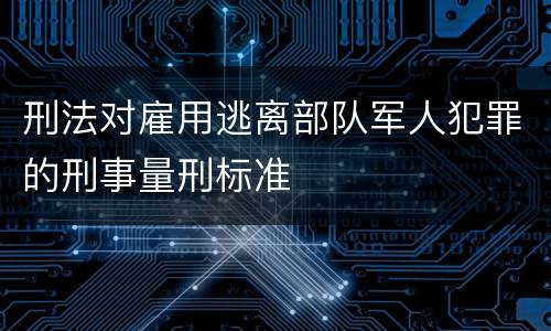 刑法对雇用逃离部队军人犯罪的刑事量刑标准