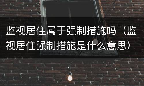 监视居住属于强制措施吗（监视居住强制措施是什么意思）