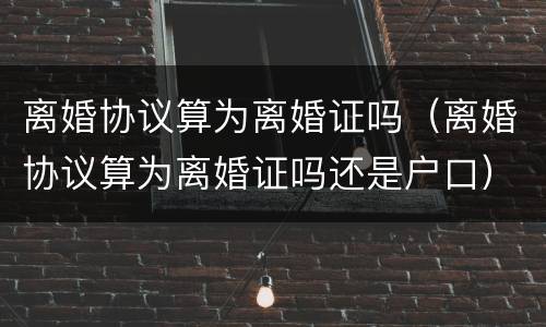 离婚协议算为离婚证吗（离婚协议算为离婚证吗还是户口）