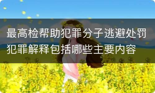 最高检帮助犯罪分子逃避处罚犯罪解释包括哪些主要内容
