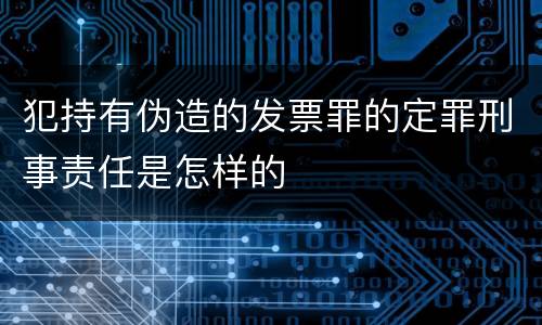 犯持有伪造的发票罪的定罪刑事责任是怎样的