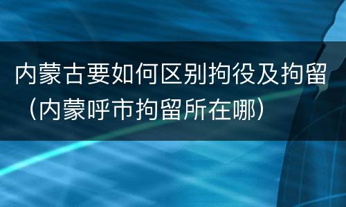 内蒙古要如何区别拘役及拘留（内蒙呼市拘留所在哪）