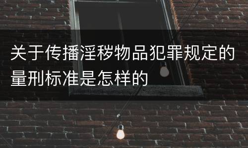 关于传播淫秽物品犯罪规定的量刑标准是怎样的