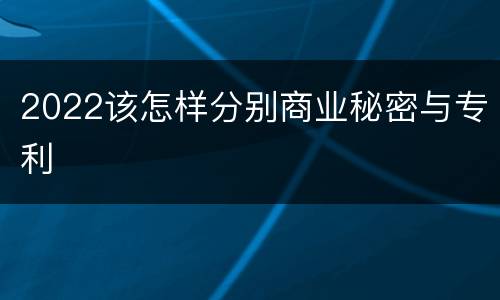 2022该怎样分别商业秘密与专利