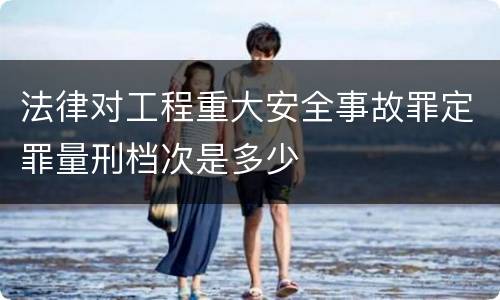 法律对工程重大安全事故罪定罪量刑档次是多少