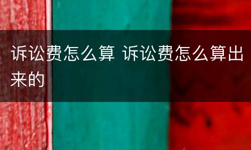 诉讼费怎么算 诉讼费怎么算出来的