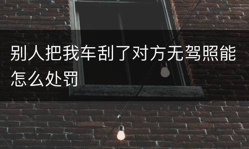 别人把我车刮了对方无驾照能怎么处罚
